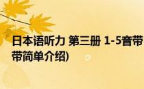 日本语听力 第三册 1-5音带(对于日本语听力 第三册 1-5音带简单介绍)