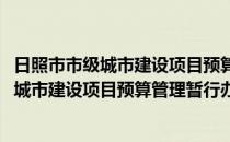 日照市市级城市建设项目预算管理暂行办法(对于日照市市级城市建设项目预算管理暂行办法简单介绍)