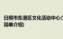 日照市东港区文化活动中心(对于日照市东港区文化活动中心简单介绍)