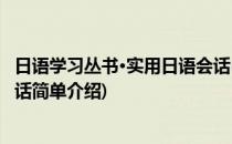 日语学习丛书·实用日语会话(对于日语学习丛书·实用日语会话简单介绍)