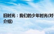 旧时光：我们的少年时光(对于旧时光：我们的少年时光简单介绍)