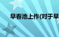 早春池上作(对于早春池上作简单介绍)
