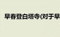 早春登白塔寺(对于早春登白塔寺简单介绍)