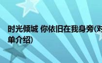时光倾城 你依旧在我身旁(对于时光倾城 你依旧在我身旁简单介绍)