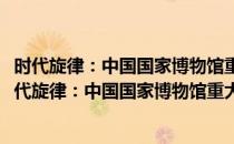 时代旋律：中国国家博物馆重大主题性美术创作研究(对于时代旋律：中国国家博物馆重大主题性美术创作研究简单介绍)