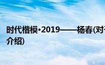 时代楷模·2019——杨春(对于时代楷模·2019——杨春简单介绍)