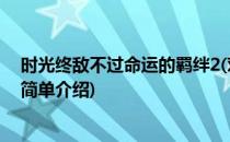 时光终敌不过命运的羁绊2(对于时光终敌不过命运的羁绊2简单介绍)
