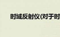 时域反射仪(对于时域反射仪简单介绍)