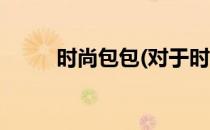 时尚包包(对于时尚包包简单介绍)