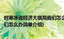 时寒冰说经济大棋局我们怎么办(对于时寒冰说经济大棋局我们怎么办简单介绍)
