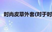 时尚皮草外套(对于时尚皮草外套简单介绍)