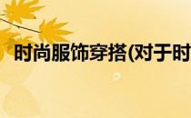 时尚服饰穿搭(对于时尚服饰穿搭简单介绍)