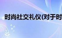 时尚社交礼仪(对于时尚社交礼仪简单介绍)