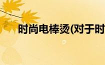 时尚电棒烫(对于时尚电棒烫简单介绍)