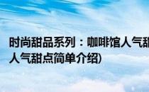 时尚甜品系列：咖啡馆人气甜点(对于时尚甜品系列：咖啡馆人气甜点简单介绍)