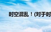 时空混乱！(对于时空混乱！简单介绍)