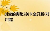 时空的奥秘2关卡全开版(对于时空的奥秘2关卡全开版简单介绍)