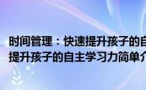 时间管理：快速提升孩子的自主学习力(对于时间管理：快速提升孩子的自主学习力简单介绍)