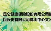 昆仑健康保险股份有限公司佛山中心支公司(对于昆仑健康保险股份有限公司佛山中心支公司简单介绍)