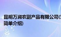 昆明万润农副产品有限公司(对于昆明万润农副产品有限公司简单介绍)