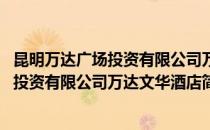 昆明万达广场投资有限公司万达文华酒店(对于昆明万达广场投资有限公司万达文华酒店简单介绍)