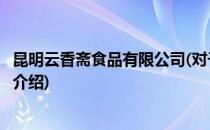 昆明云香斋食品有限公司(对于昆明云香斋食品有限公司简单介绍)