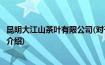 昆明大江山茶叶有限公司(对于昆明大江山茶叶有限公司简单介绍)