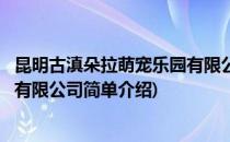昆明古滇朵拉萌宠乐园有限公司(对于昆明古滇朵拉萌宠乐园有限公司简单介绍)
