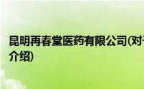 昆明再春堂医药有限公司(对于昆明再春堂医药有限公司简单介绍)
