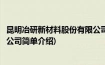 昆明冶研新材料股份有限公司(对于昆明冶研新材料股份有限公司简单介绍)