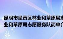 昆明市呈贡区林业和草原局志愿服务队(对于昆明市呈贡区林业和草原局志愿服务队简单介绍)