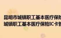 昆明市城镇职工基本医疗保险IC卡管理暂行办法(对于昆明市城镇职工基本医疗保险IC卡管理暂行办法简单介绍)