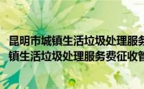 昆明市城镇生活垃圾处理服务费征收管理办法(对于昆明市城镇生活垃圾处理服务费征收管理办法简单介绍)