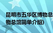 昆明市五华区博物总馆(对于昆明市五华区博物总馆简单介绍)