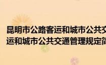 昆明市公路客运和城市公共交通管理规定(对于昆明市公路客运和城市公共交通管理规定简单介绍)