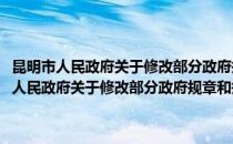昆明市人民政府关于修改部分政府规章和规范性文件的决定(对于昆明市人民政府关于修改部分政府规章和规范性文件的决定简单介绍)