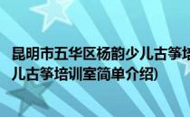 昆明市五华区杨韵少儿古筝培训室(对于昆明市五华区杨韵少儿古筝培训室简单介绍)