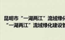 昆明市“一湖两江”流域绿化建设管理技术规范(对于昆明市“一湖两江”流域绿化建设管理技术规范简单介绍)