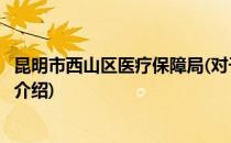 昆明市西山区医疗保障局(对于昆明市西山区医疗保障局简单介绍)
