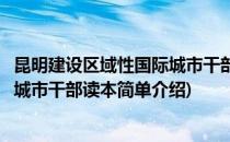 昆明建设区域性国际城市干部读本(对于昆明建设区域性国际城市干部读本简单介绍)