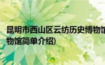 昆明市西山区云纺历史博物馆(对于昆明市西山区云纺历史博物馆简单介绍)