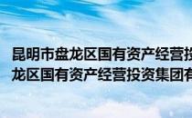 昆明市盘龙区国有资产经营投资集团有限公司(对于昆明市盘龙区国有资产经营投资集团有限公司简单介绍)