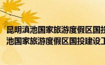 昆明滇池国家旅游度假区国投建设工程有限公司(对于昆明滇池国家旅游度假区国投建设工程有限公司简单介绍)