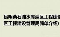 昆明柴石滩水库灌区工程建设管理局(对于昆明柴石滩水库灌区工程建设管理局简单介绍)