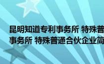 昆明知道专利事务所 特殊普通合伙企业(对于昆明知道专利事务所 特殊普通合伙企业简单介绍)