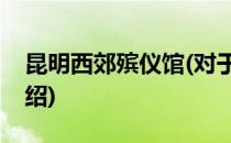 昆明西郊殡仪馆(对于昆明西郊殡仪馆简单介绍)