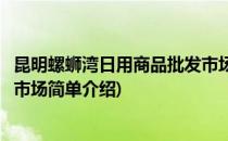 昆明螺蛳湾日用商品批发市场(对于昆明螺蛳湾日用商品批发市场简单介绍)