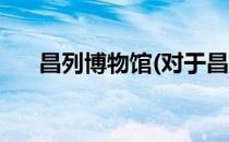 昌列博物馆(对于昌列博物馆简单介绍)