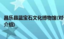 昌乐县蓝宝石文化博物馆(对于昌乐县蓝宝石文化博物馆简单介绍)