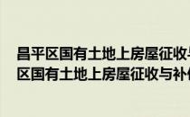 昌平区国有土地上房屋征收与补偿实施意见 试行(对于昌平区国有土地上房屋征收与补偿实施意见 试行简单介绍)